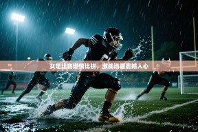 女足比赛燃情比拼，激战场面震撼人心